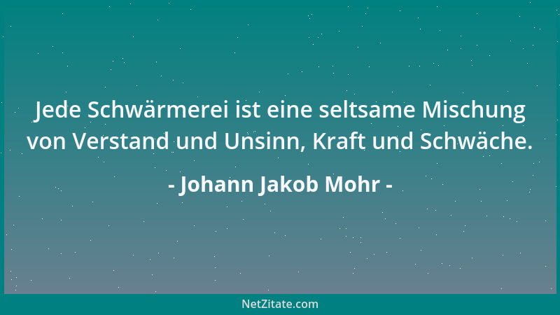 Johann Jakob Mohr - Jede Schwärmerei ist eine seltsame Mischung von Verstand und Unsinn, Kraft und Schwäche....