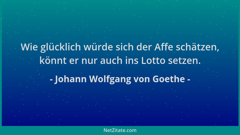 Johann Wolfgang von Goethe - Wie glücklich würde sich der Affe schätzen, könnt er nur auch ins Lotto setzen....