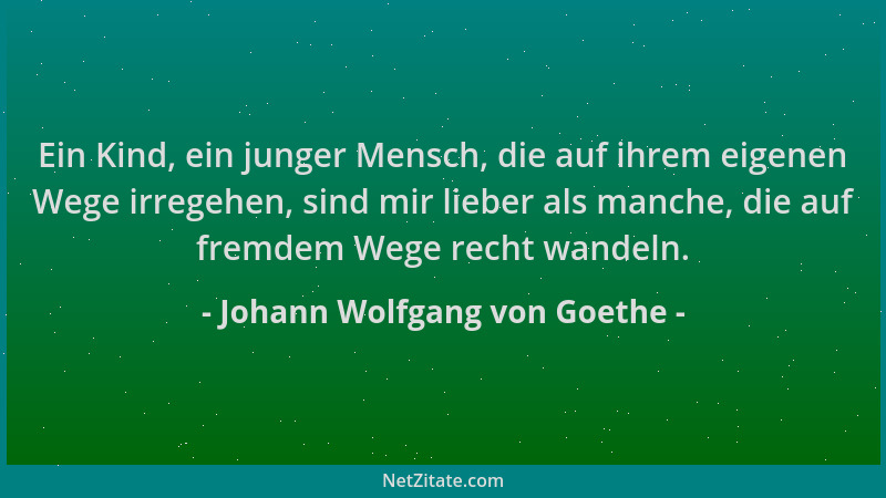Johann Wolfgang von Goethe - Ein Kind, ein junger Mensch, die auf ihrem eigenen Wege irregehen, sind mir lieber als manche,...