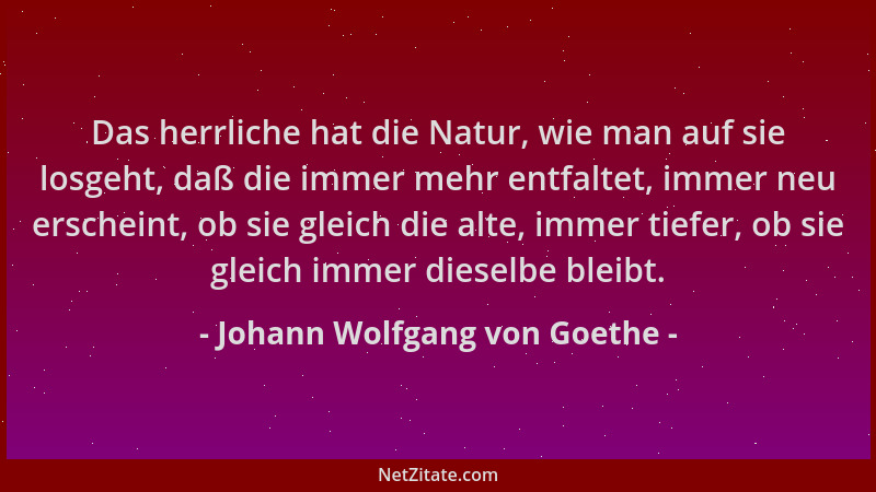 Johann Wolfgang von Goethe - Das herrliche hat die Natur, wie man auf sie losgeht, daß die immer mehr entfaltet, immer neu...