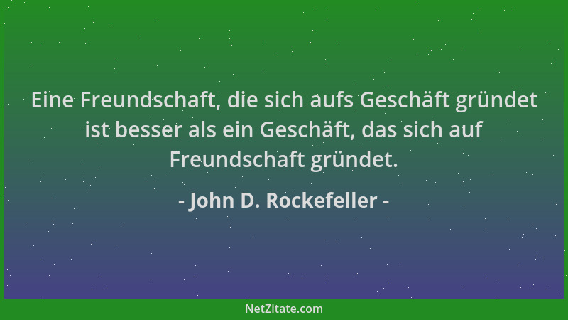 John D. Rockefeller - Eine Freundschaft, die sich aufs Geschäft gründet ist besser als ein Geschäft, das sich auf Freundsch...