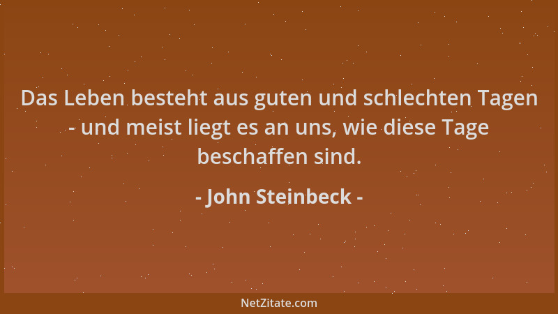 John Steinbeck - Das Leben besteht aus guten und schlechten Tagen - und meist liegt es an uns, wie diese Tage beschaffen si...
