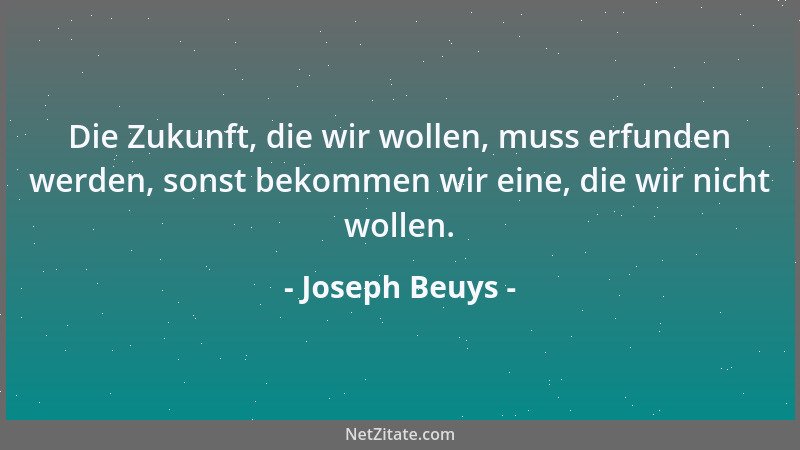 Joseph Beuys - Die Zukunft, die wir wollen, muss erfunden werden, sonst bekommen wir eine, die wir nicht wollen....