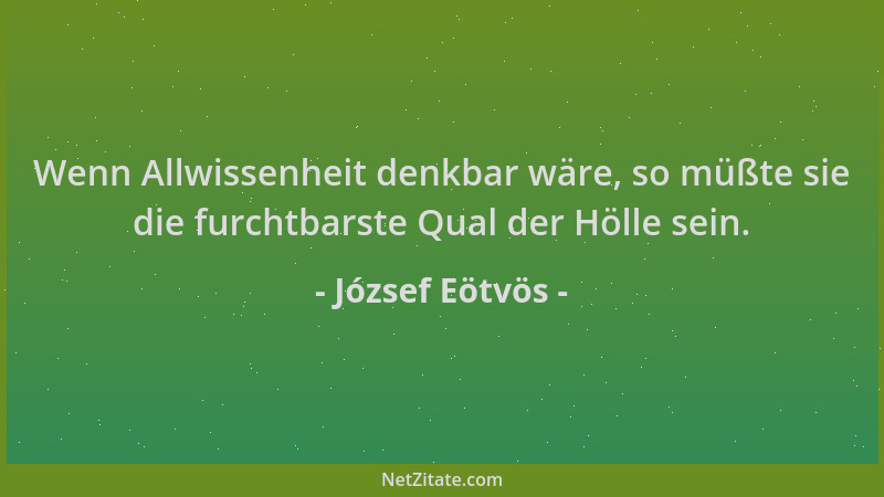 József Eötvös - Wenn Allwissenheit denkbar wäre, so müßte sie die furchtbarste Qual der Hölle sein....