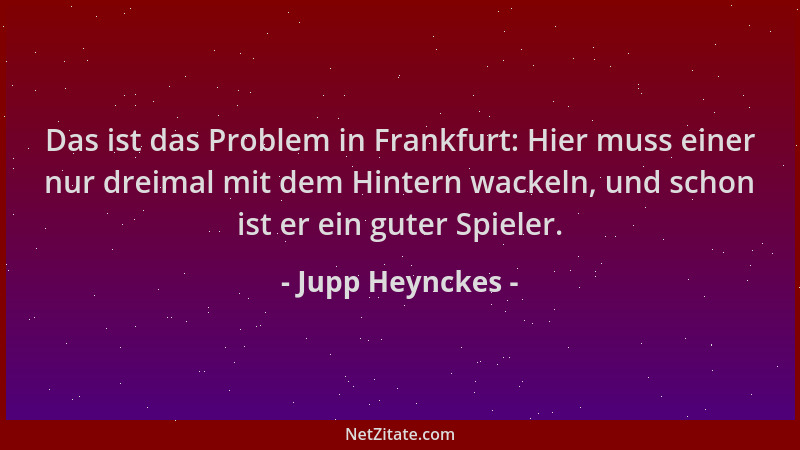 Jupp Heynckes - Das ist das Problem in Frankfurt: Hier muss einer nur dreimal mit dem Hintern wackeln, und schon ist er ein...