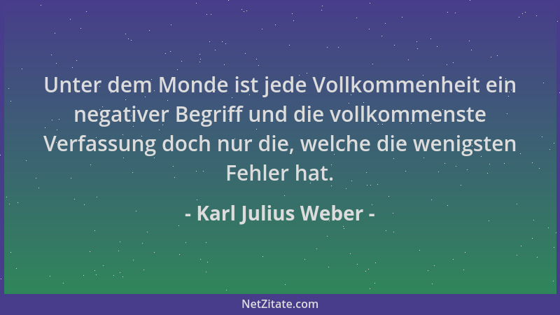 Karl Julius Weber - Unter dem Monde ist jede Vollkommenheit ein negativer Begriff und die vollkommenste Verfassung doch nur...
