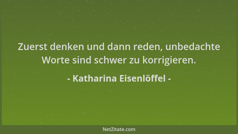 Katharina Eisenlöffel - Zuerst denken und dann reden, unbedachte Worte sind schwer zu korrigieren....
