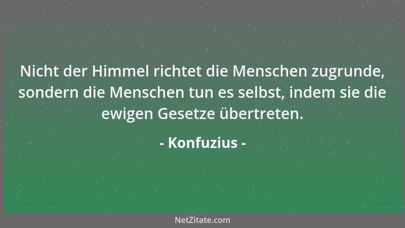 Konfuzius - Nicht der Himmel richtet die Menschen zugrunde, sondern die Menschen tun es selbst, indem sie die ewigen Gesetz...