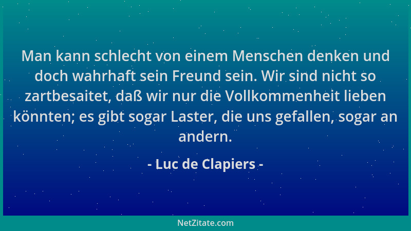 Luc de Clapiers - Man kann schlecht von einem Menschen denken und doch wahrhaft sein Freund sein. Wir sind nicht so zartbes...