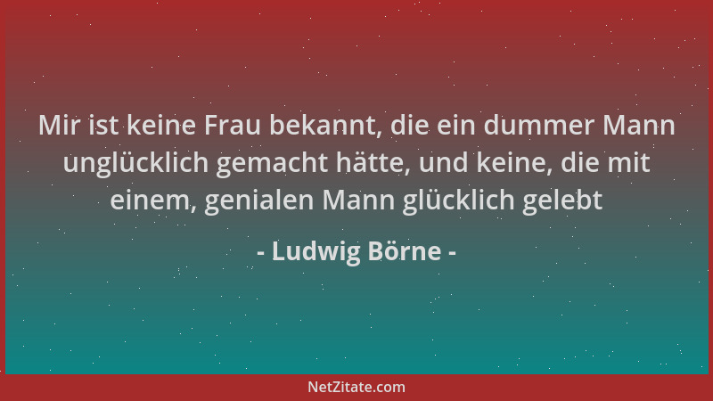 Ludwig Börne - Mir ist keine Frau bekannt, die ein dummer Mann unglücklich gemacht hätte, und keine, die mit einem, geniale...