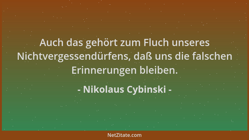 Nikolaus Cybinski - Auch das gehört zum Fluch unseres Nichtvergessendürfens, daß uns die falschen Erinnerungen bleiben....