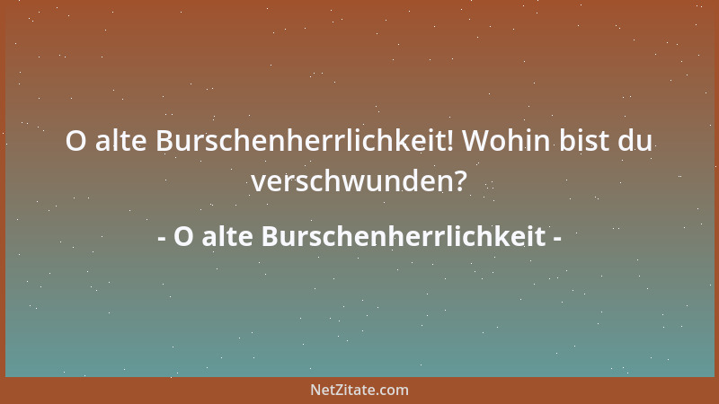 O alte Burschenherrlichkeit - O alte Burschenherrlichkeit! Wohin bist du verschwunden?...