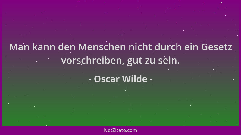 Oscar Wilde - Man kann den Menschen nicht durch ein Gesetz vorschreiben, gut zu sein....