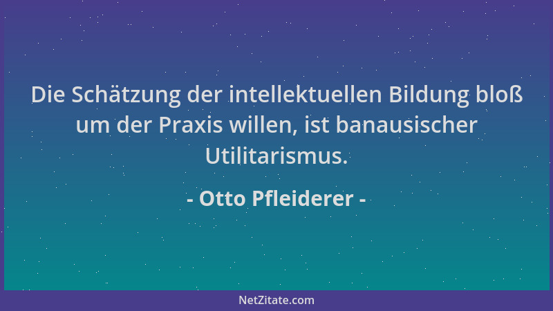 Otto Pfleiderer - Die Schätzung der intellektuellen Bildung bloß um der Praxis willen, ist banausischer Utilitarismus....