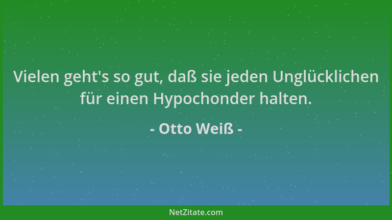 Otto Weiß - Vielen geht 's so gut, daß sie jeden Unglücklichen für einen Hypochonder halten....