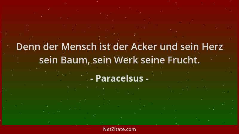 Paracelsus - Denn der Mensch ist der Acker und sein Herz sein Baum, sein Werk seine Frucht....