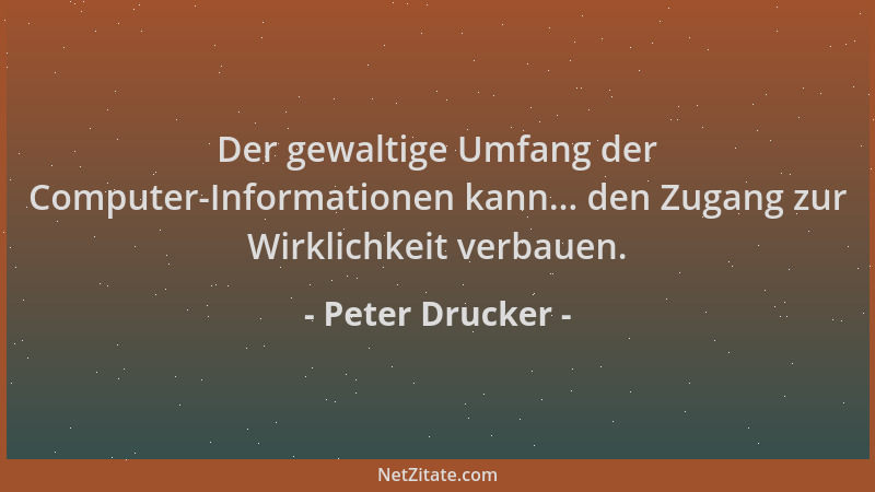 Peter Drucker - Der gewaltige Umfang der Computer-Informationen kann... den Zugang zur Wirklichkeit verbauen....