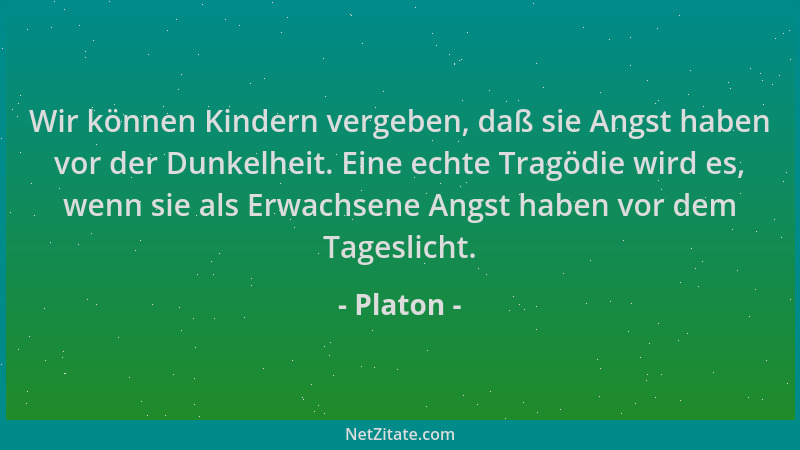 Platon - Wir können Kindern vergeben, daß sie Angst haben vor der Dunkelheit. Eine echte Tragödie wird es, wenn sie als Erw...