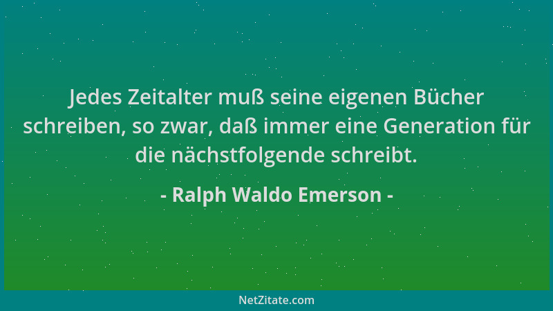 Ralph Waldo Emerson - Jedes Zeitalter muß seine eigenen Bücher schreiben, so zwar, daß immer eine Generation für die nächst...