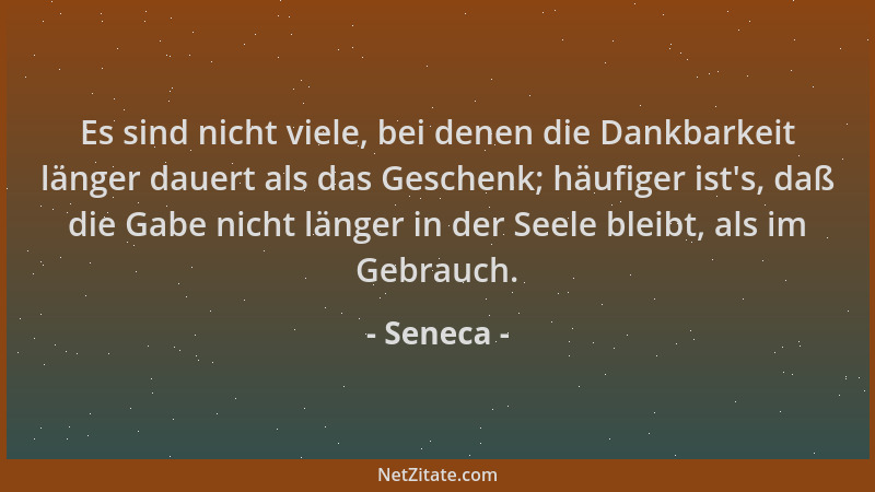 Seneca - Es sind nicht viele, bei denen die Dankbarkeit länger dauert als das Geschenk; häufiger ist 's, daß die Gabe nicht...
