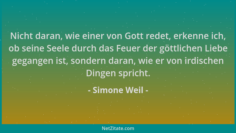 Simone Weil - Nicht daran, wie einer von Gott redet, erkenne ich, ob seine Seele durch das Feuer der göttlichen Liebe gegan...