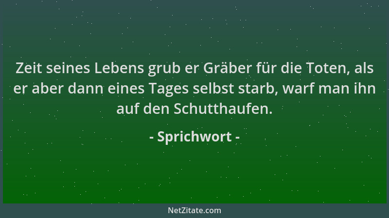Sprichwort - Zeit seines Lebens grub er Gräber für die Toten, als er aber dann eines Tages selbst starb, warf man ihn auf d...