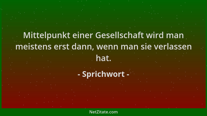 Sprichwort - Mittelpunkt einer Gesellschaft wird man meistens erst dann, wenn man sie verlassen hat....