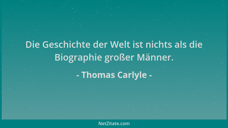 Thomas Carlyle - Die Geschichte der Welt ist nichts als die Biographie großer Männer....