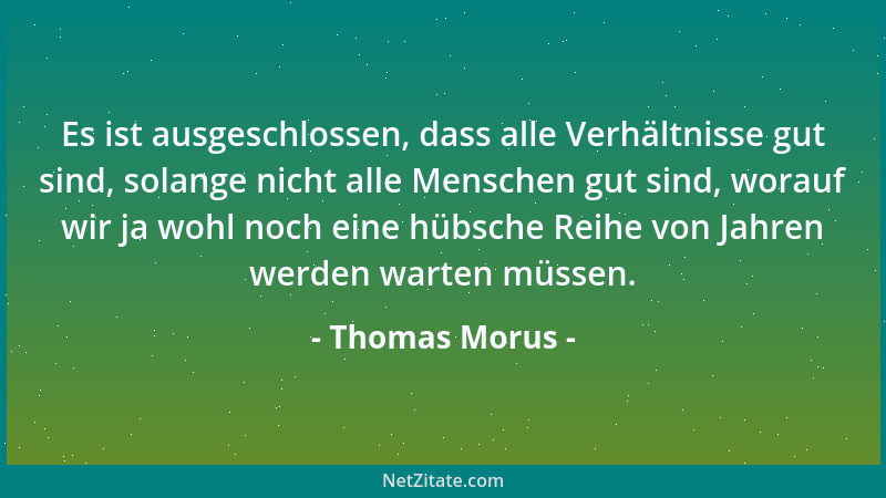 Thomas Morus - Es ist ausgeschlossen, dass alle Verhältnisse gut sind, solange nicht alle Menschen gut sind, worauf wir ja...