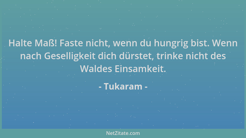 Tukaram - Halte Maß! Faste nicht, wenn du hungrig bist. Wenn nach Geselligkeit dich dürstet, trinke nicht des Waldes Einsam...
