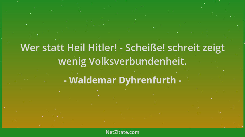 Waldemar Dyhrenfurth - Wer statt Heil Hitler! - Scheiße! schreit zeigt wenig Volksverbundenheit....