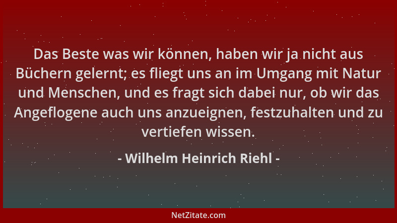 Wilhelm Heinrich Riehl - Das Beste was wir können, haben wir ja nicht aus Büchern gelernt; es fliegt uns an im Umgang mit N...