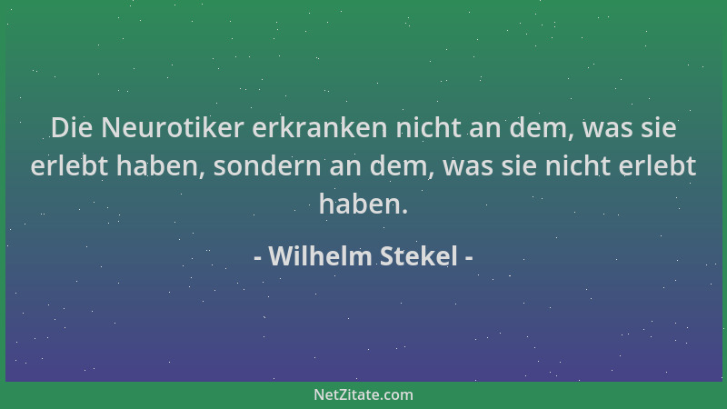 Wilhelm Stekel - Die Neurotiker erkranken nicht an dem, was sie erlebt haben, sondern an dem, was sie nicht erlebt haben....