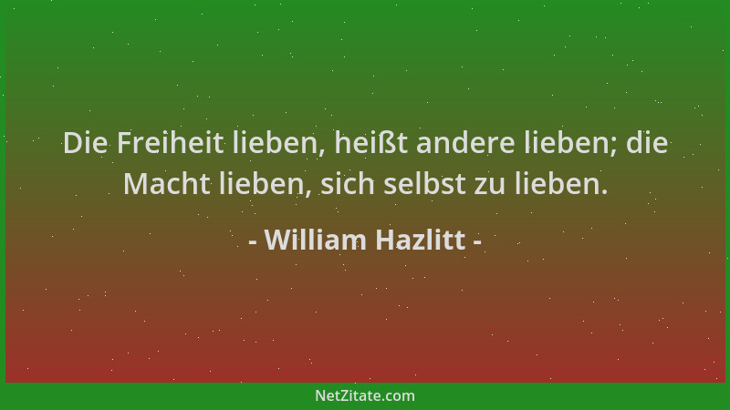 William Hazlitt - Die Freiheit lieben, heißt andere lieben; die Macht lieben, sich selbst zu lieben....