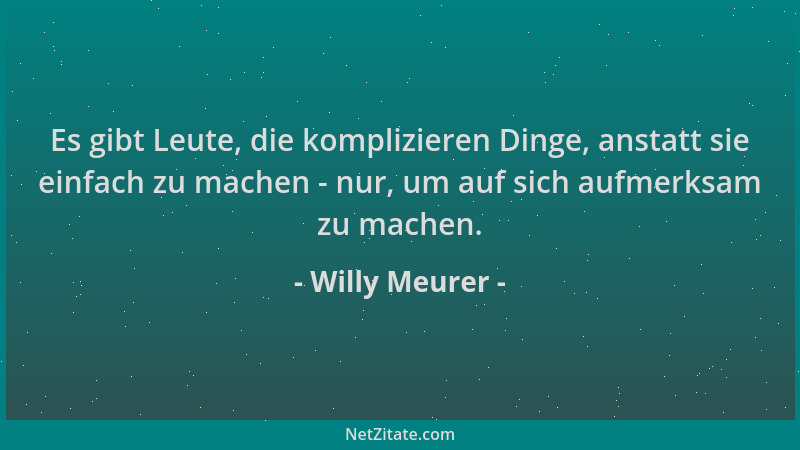 Willy Meurer - Es gibt Leute, die komplizieren Dinge, anstatt sie einfach zu machen - nur, um auf sich aufmerksam zu machen...