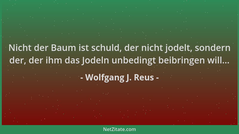Wolfgang J. Reus - Nicht der Baum ist schuld, der nicht jodelt, sondern der, der ihm das Jodeln unbedingt beibringen will.....