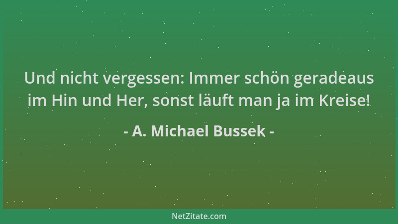 A. Michael Bussek - Und nicht vergessen: Immer schön geradeaus im Hin und Her, sonst läuft man ja im Kreise!...