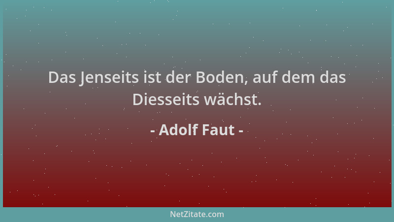 Adolf Faut - Das Jenseits ist der Boden, auf dem das Diesseits wächst....