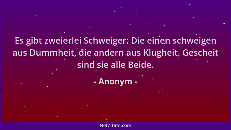 Anonym - Es gibt zweierlei Schweiger: Die einen schweigen aus Dummheit, die andern aus Klugheit. Gescheit sind sie alle Bei...
