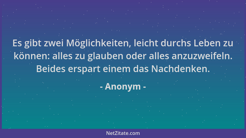Anonym - Es gibt zwei Möglichkeiten, leicht durchs Leben zu können: alles zu glauben oder alles anzuzweifeln. Beides erspar...