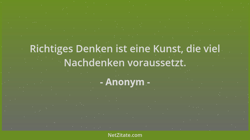 Anonym - Richtiges Denken ist eine Kunst, die viel Nachdenken voraussetzt....