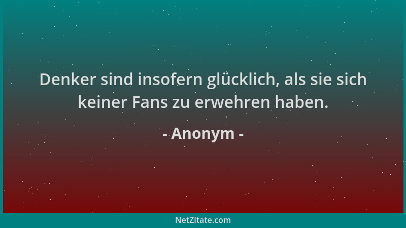 Anonym - Denker sind insofern glücklich, als sie sich keiner Fans zu erwehren haben....