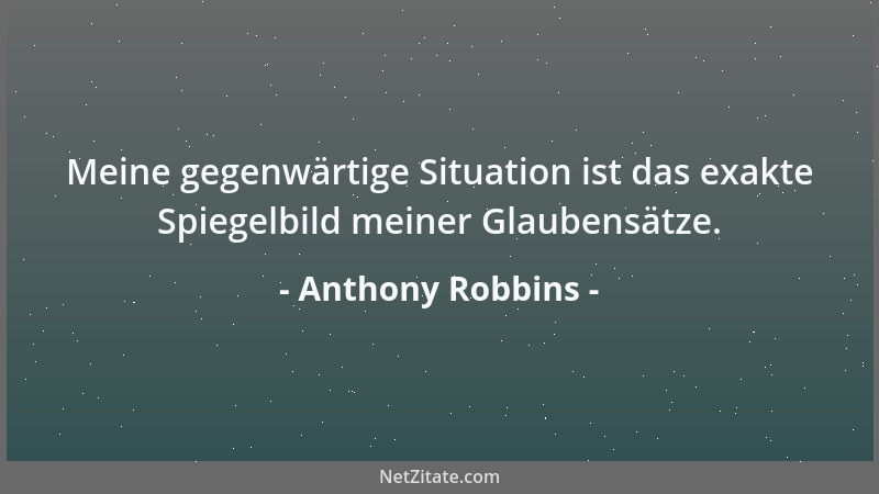 Anthony Robbins - Meine gegenwärtige Situation ist das exakte Spiegelbild meiner Glaubensätze....