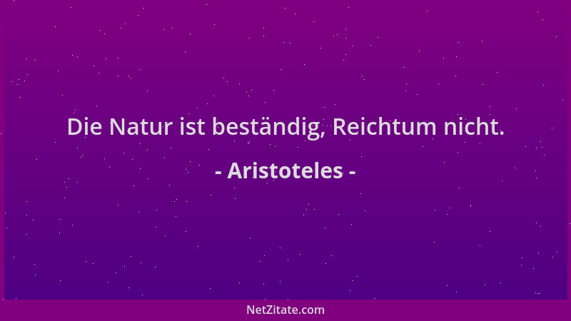 Aristoteles - Die Natur ist beständig, Reichtum nicht....