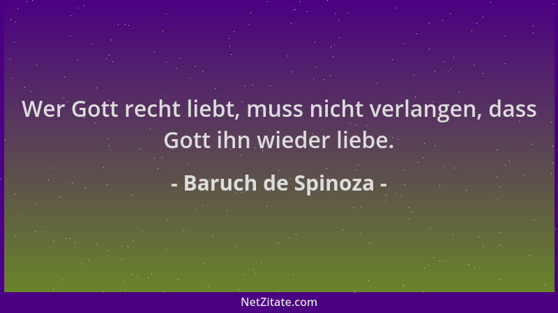 Baruch de Spinoza - Wer Gott recht liebt, muss nicht verlangen, dass Gott ihn wieder liebe....