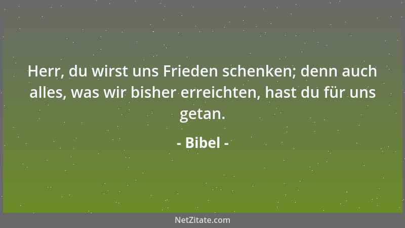 Bibel - Herr, du wirst uns Frieden schenken; denn auch alles, was wir bisher erreichten, hast du für uns getan....