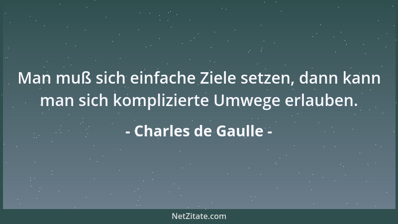 Charles de Gaulle - Man muß sich einfache Ziele setzen, dann kann man sich komplizierte Umwege erlauben....