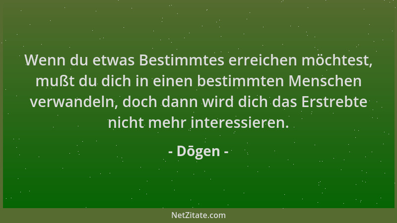 Dōgen - Wenn du etwas Bestimmtes erreichen möchtest, mußt du dich in einen bestimmten Menschen verwandeln, doch dann wird d...
