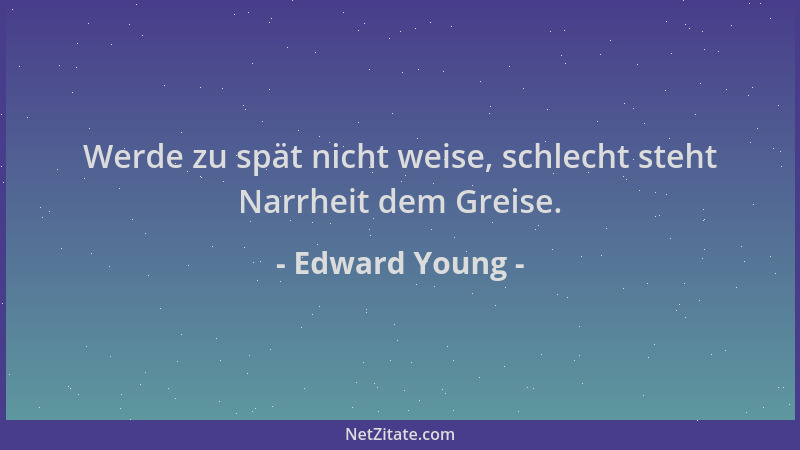 Edward Young - Werde zu spät nicht weise, schlecht steht Narrheit dem Greise....