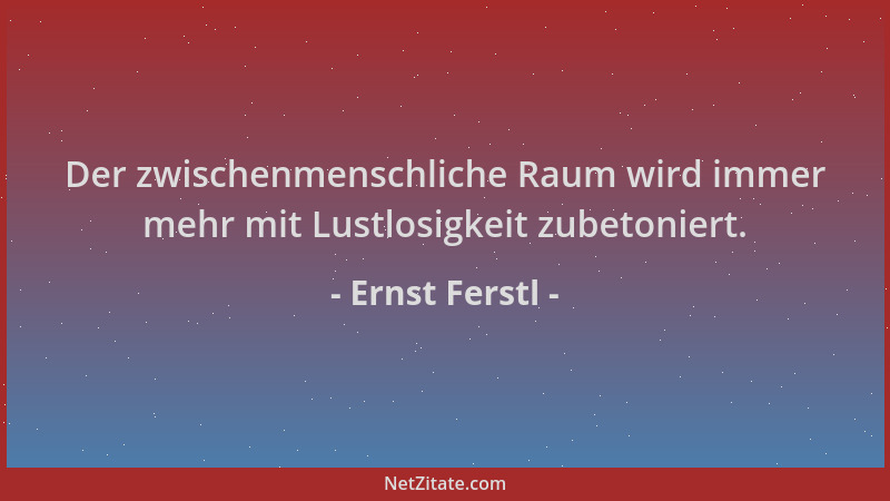 Ernst Ferstl - Der zwischenmenschliche Raum wird immer mehr mit Lustlosigkeit zubetoniert....